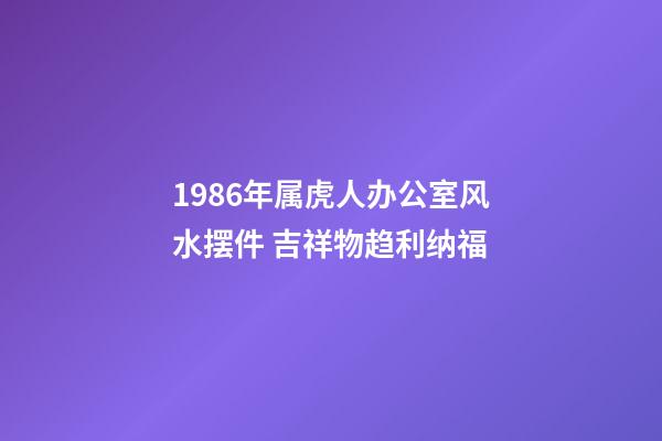 1986年属虎人办公室风水摆件 吉祥物趋利纳福